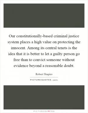 Our constitutionally-based criminal justice system places a high value on protecting the innocent. Among its central tenets is the idea that it is better to let a guilty person go free than to convict someone without evidence beyond a reasonable doubt Picture Quote #1