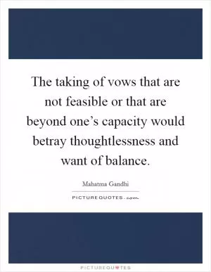 The taking of vows that are not feasible or that are beyond one’s capacity would betray thoughtlessness and want of balance Picture Quote #1