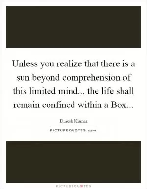 Unless you realize that there is a sun beyond comprehension of this limited mind... the life shall remain confined within a Box Picture Quote #1