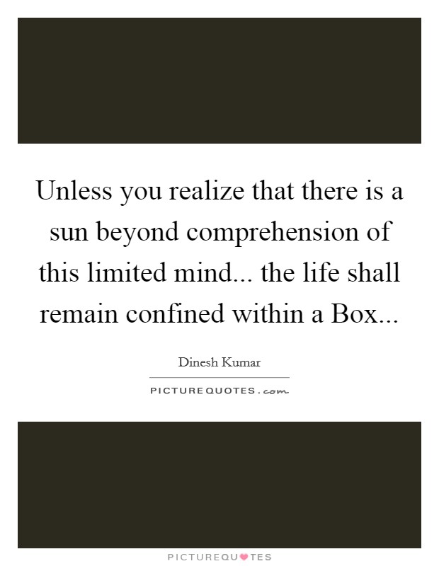 Unless you realize that there is a sun beyond comprehension of this limited mind... the life shall remain confined within a Box... Picture Quote #1