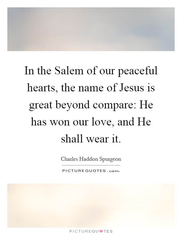 In the Salem of our peaceful hearts, the name of Jesus is great beyond compare: He has won our love, and He shall wear it. Picture Quote #1