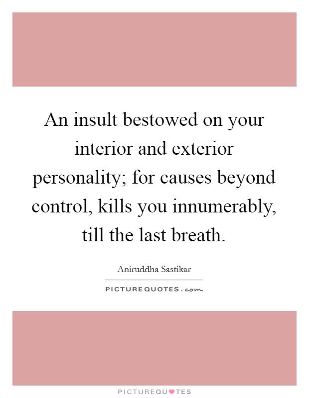 An insult bestowed on your interior and exterior personality; for causes beyond control, kills you innumerably, till the last breath. Picture Quote #1