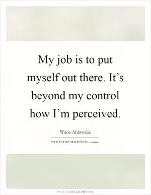 My job is to put myself out there. It’s beyond my control how I’m perceived Picture Quote #1