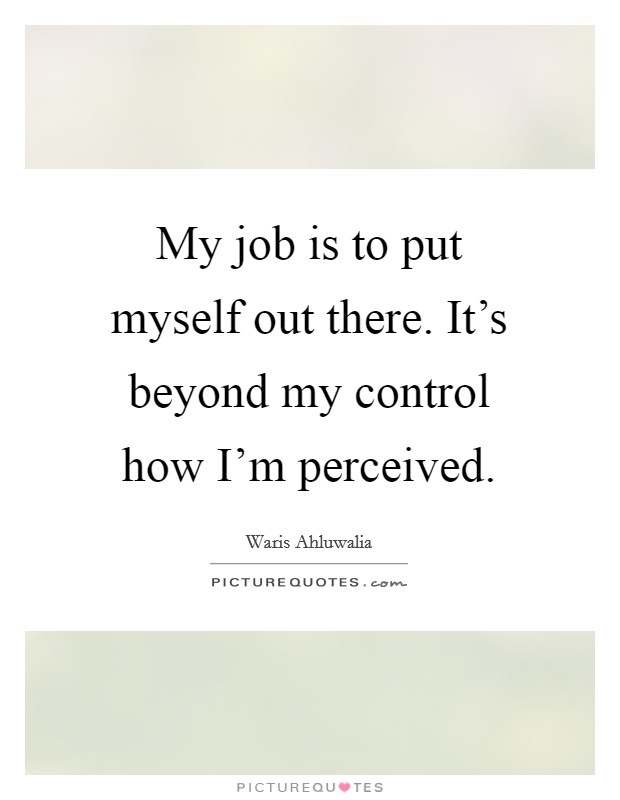 My job is to put myself out there. It's beyond my control how I'm perceived. Picture Quote #1