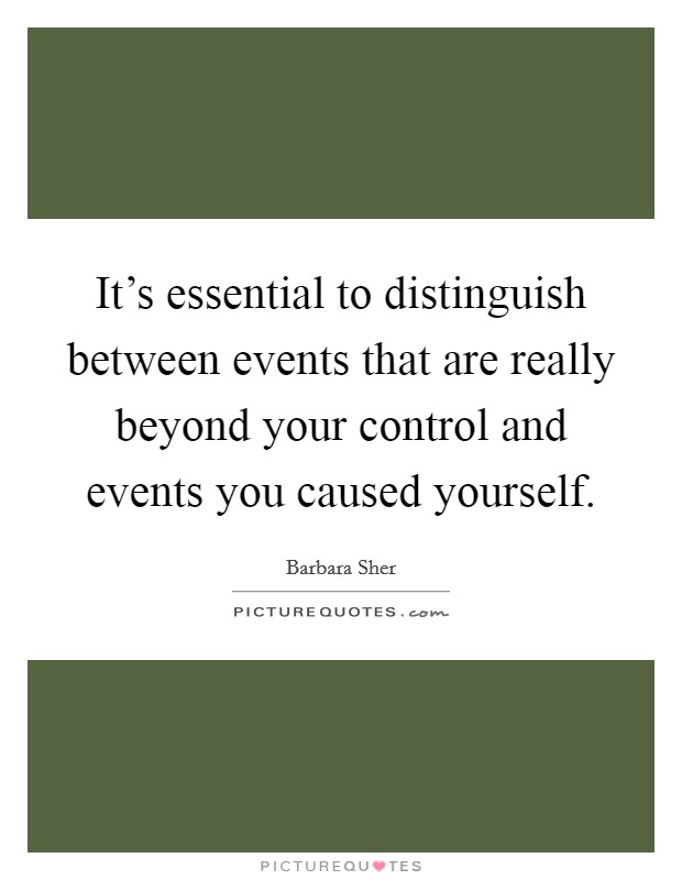 It's essential to distinguish between events that are really beyond your control and events you caused yourself. Picture Quote #1