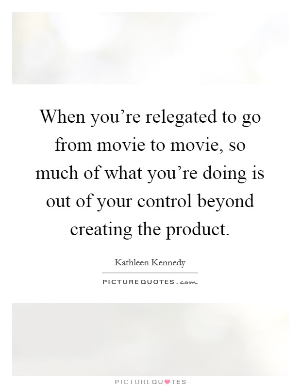 When you're relegated to go from movie to movie, so much of what you're doing is out of your control beyond creating the product. Picture Quote #1