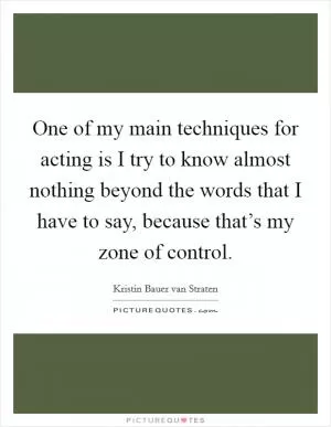 One of my main techniques for acting is I try to know almost nothing beyond the words that I have to say, because that’s my zone of control Picture Quote #1