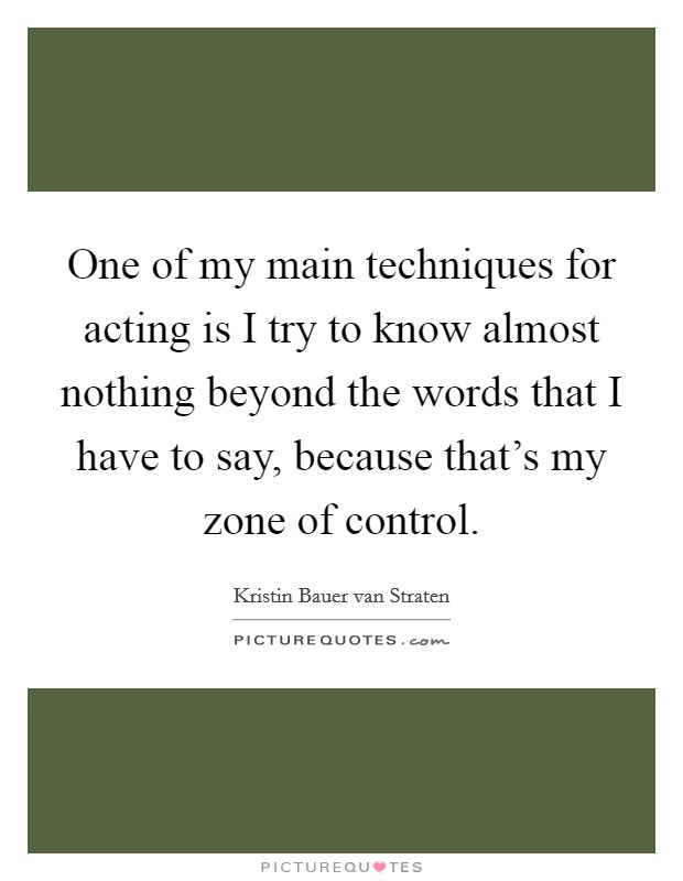 One of my main techniques for acting is I try to know almost nothing beyond the words that I have to say, because that's my zone of control. Picture Quote #1