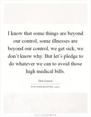 I know that some things are beyond our control, some illnesses are beyond our control, we get sick, we don’t know why. But let’s pledge to do whatever we can to avoid those high medical bills Picture Quote #1
