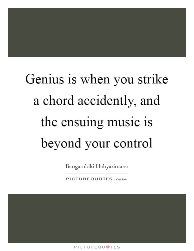 Genius is when you strike a chord accidently, and the ensuing music is beyond your control Picture Quote #1