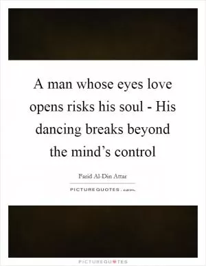 A man whose eyes love opens risks his soul - His dancing breaks beyond the mind’s control Picture Quote #1