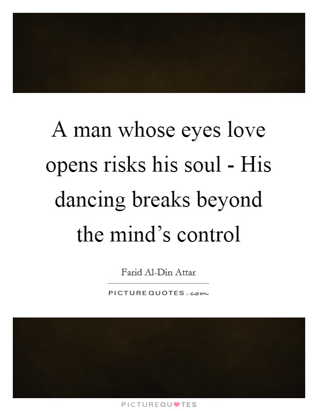 A man whose eyes love opens risks his soul - His dancing breaks beyond the mind's control Picture Quote #1