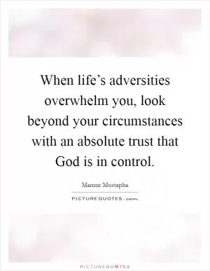 When life’s adversities overwhelm you, look beyond your circumstances with an absolute trust that God is in control Picture Quote #1