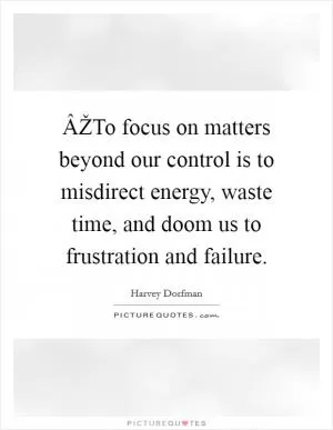 ÂŽTo focus on matters beyond our control is to misdirect energy, waste time, and doom us to frustration and failure Picture Quote #1
