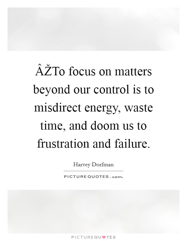 ÂŽTo focus on matters beyond our control is to misdirect energy, waste time, and doom us to frustration and failure. Picture Quote #1
