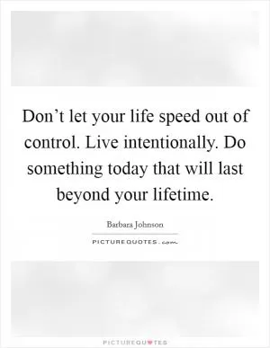 Don’t let your life speed out of control. Live intentionally. Do something today that will last beyond your lifetime Picture Quote #1