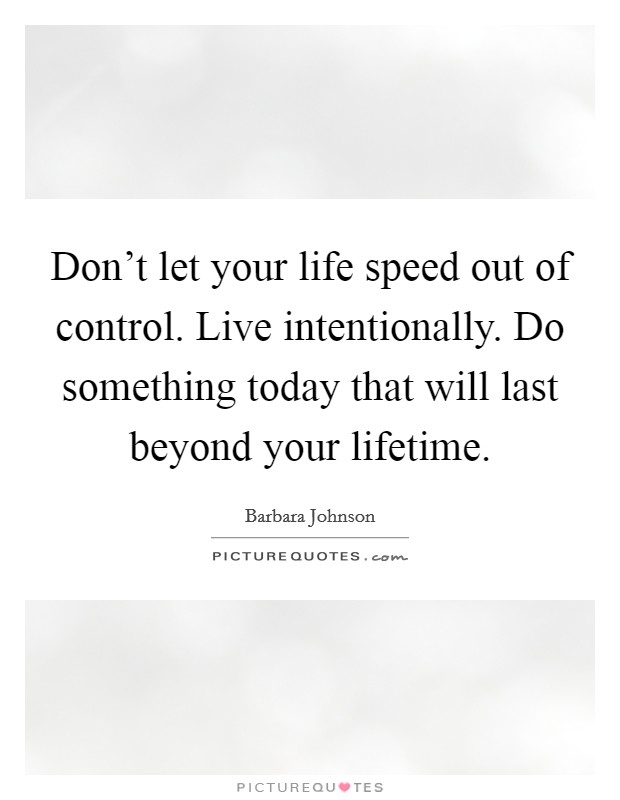 Don't let your life speed out of control. Live intentionally. Do something today that will last beyond your lifetime. Picture Quote #1