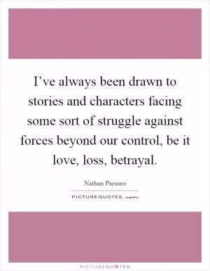 I’ve always been drawn to stories and characters facing some sort of struggle against forces beyond our control, be it love, loss, betrayal Picture Quote #1