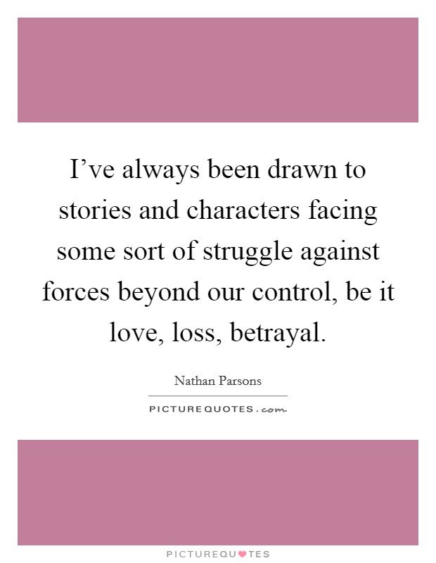 I've always been drawn to stories and characters facing some sort of struggle against forces beyond our control, be it love, loss, betrayal. Picture Quote #1