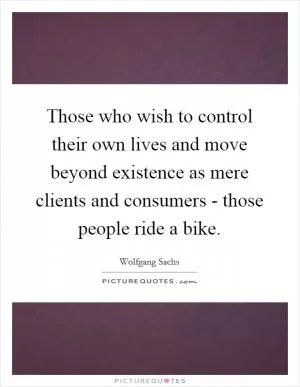 Those who wish to control their own lives and move beyond existence as mere clients and consumers - those people ride a bike Picture Quote #1
