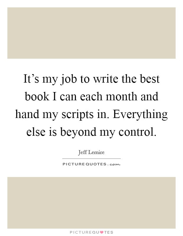 It's my job to write the best book I can each month and hand my scripts in. Everything else is beyond my control. Picture Quote #1