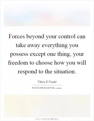 Forces beyond your control can take away everything you possess except one thing, your freedom to choose how you will respond to the situation Picture Quote #1