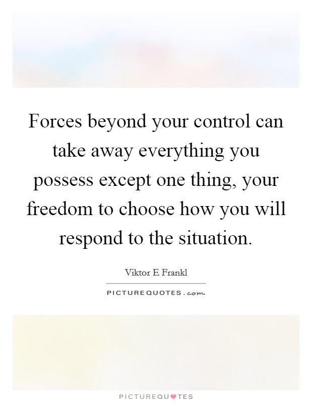 Forces beyond your control can take away everything you possess except one thing, your freedom to choose how you will respond to the situation. Picture Quote #1