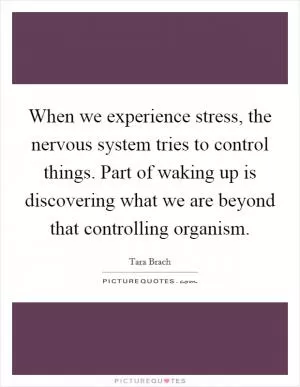 When we experience stress, the nervous system tries to control things. Part of waking up is discovering what we are beyond that controlling organism Picture Quote #1