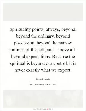 Spirituality points, always, beyond: beyond the ordinary, beyond possession, beyond the narrow confines of the self, and - above all - beyond expectations. Because the spiritual is beyond our control, it is never exactly what we expect Picture Quote #1