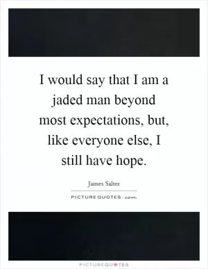 I would say that I am a jaded man beyond most expectations, but, like everyone else, I still have hope Picture Quote #1