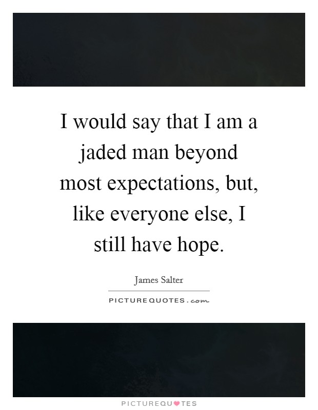 I would say that I am a jaded man beyond most expectations, but, like everyone else, I still have hope. Picture Quote #1