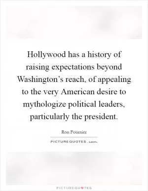 Hollywood has a history of raising expectations beyond Washington’s reach, of appealing to the very American desire to mythologize political leaders, particularly the president Picture Quote #1