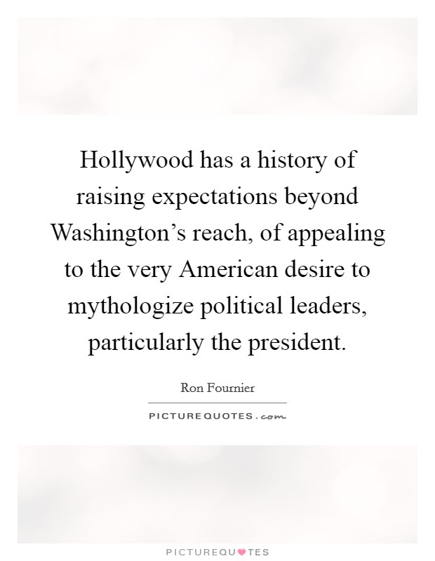 Hollywood has a history of raising expectations beyond Washington's reach, of appealing to the very American desire to mythologize political leaders, particularly the president. Picture Quote #1