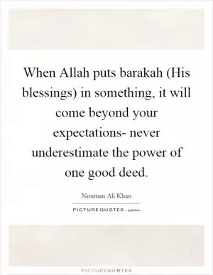When Allah puts barakah (His blessings) in something, it will come beyond your expectations- never underestimate the power of one good deed Picture Quote #1