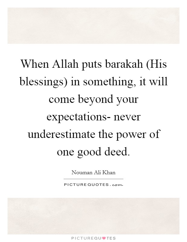 When Allah puts barakah (His blessings) in something, it will come beyond your expectations- never underestimate the power of one good deed. Picture Quote #1