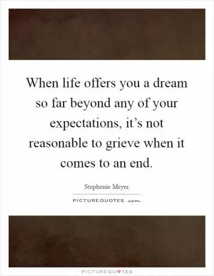 When life offers you a dream so far beyond any of your expectations, it’s not reasonable to grieve when it comes to an end Picture Quote #1