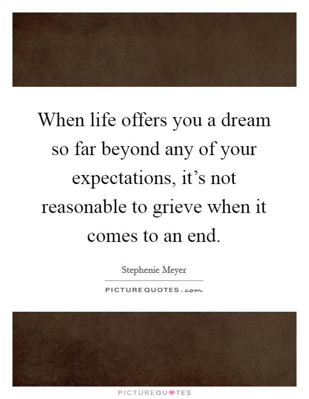 When life offers you a dream so far beyond any of your expectations, it's not reasonable to grieve when it comes to an end. Picture Quote #1