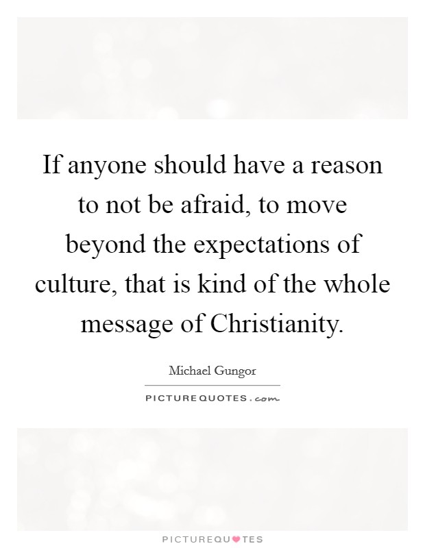 If anyone should have a reason to not be afraid, to move beyond the expectations of culture, that is kind of the whole message of Christianity. Picture Quote #1