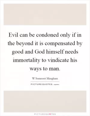 Evil can be condoned only if in the beyond it is compensated by good and God himself needs immortality to vindicate his ways to man Picture Quote #1