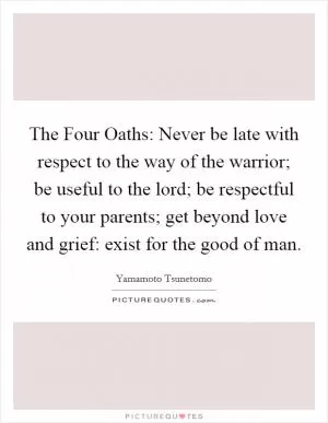 The Four Oaths: Never be late with respect to the way of the warrior; be useful to the lord; be respectful to your parents; get beyond love and grief: exist for the good of man Picture Quote #1