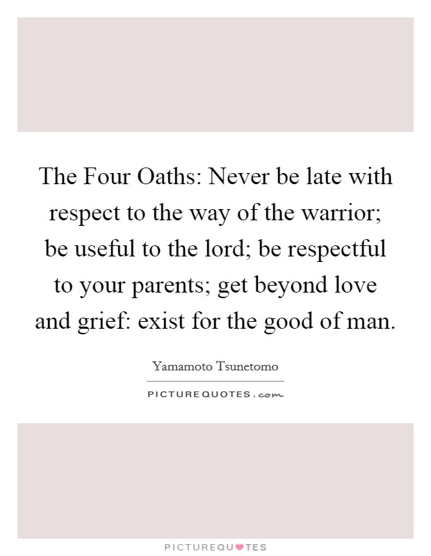 The Four Oaths: Never be late with respect to the way of the warrior; be useful to the lord; be respectful to your parents; get beyond love and grief: exist for the good of man. Picture Quote #1
