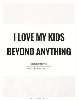 I love my kids beyond anything Picture Quote #1