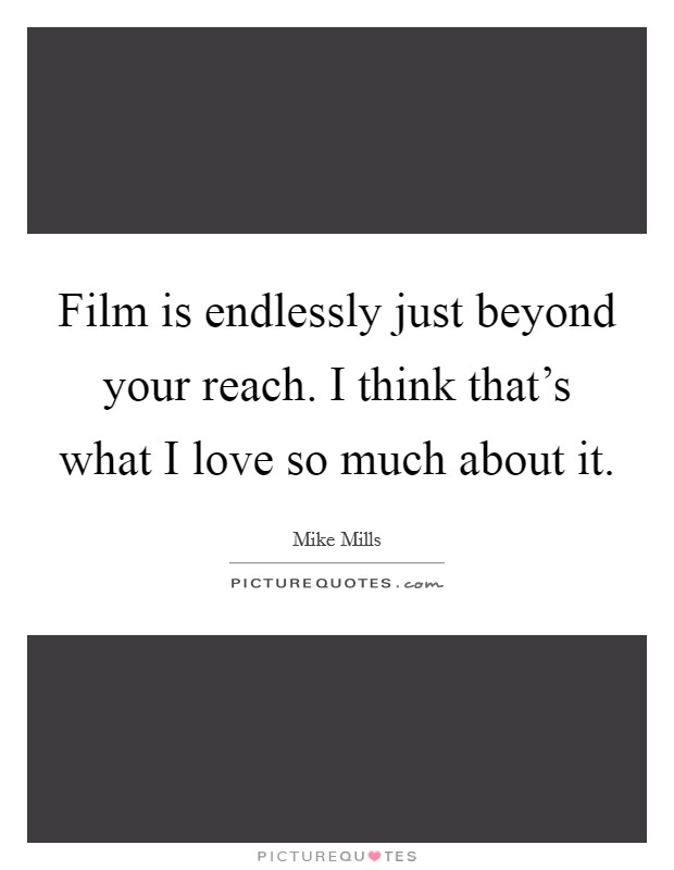 Film is endlessly just beyond your reach. I think that's what I love so much about it. Picture Quote #1
