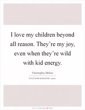 I love my children beyond all reason. They’re my joy, even when they’re wild with kid energy Picture Quote #1