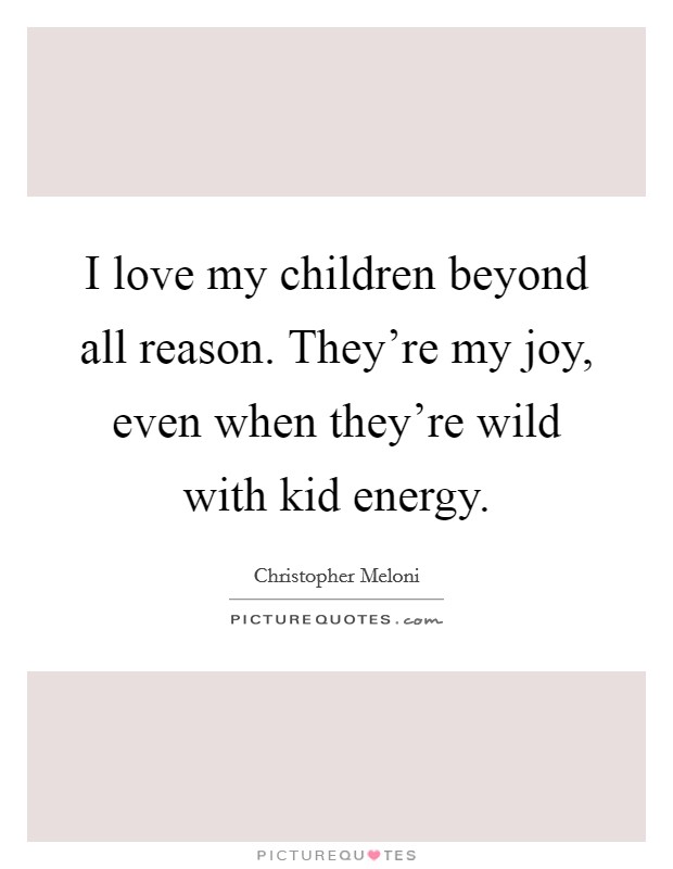 I love my children beyond all reason. They're my joy, even when they're wild with kid energy. Picture Quote #1
