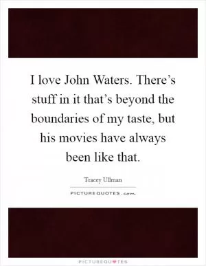 I love John Waters. There’s stuff in it that’s beyond the boundaries of my taste, but his movies have always been like that Picture Quote #1