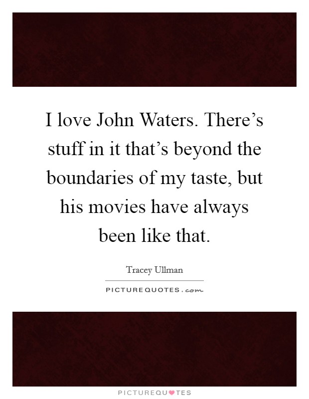 I love John Waters. There's stuff in it that's beyond the boundaries of my taste, but his movies have always been like that. Picture Quote #1