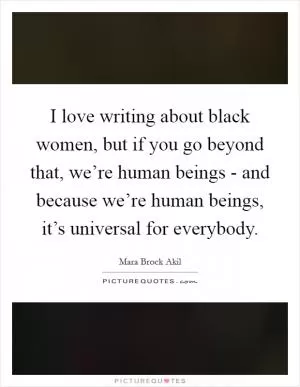 I love writing about black women, but if you go beyond that, we’re human beings - and because we’re human beings, it’s universal for everybody Picture Quote #1