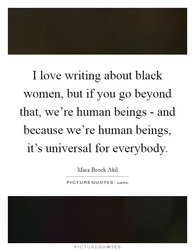 I love writing about black women, but if you go beyond that, we're human beings - and because we're human beings, it's universal for everybody. Picture Quote #1