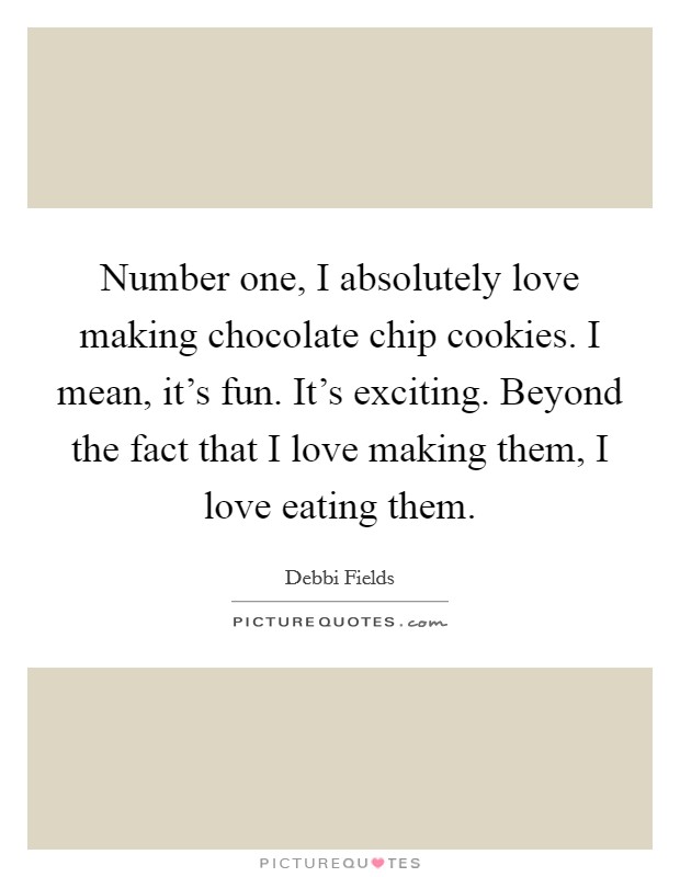Number one, I absolutely love making chocolate chip cookies. I mean, it's fun. It's exciting. Beyond the fact that I love making them, I love eating them. Picture Quote #1